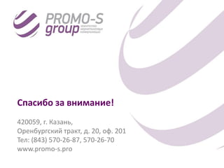 Спасибо за внимание!
420059, г. Казань,
Оренбургский тракт, д. 20, оф. 201
Тел: (843) 570-26-87, 570-26-70
www.promo-s.pro
 