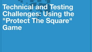 Technical and Testing
Challenges: Using the
"Protect The Square"
Game
 