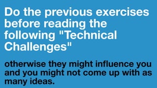 Do the previous exercises
before reading the
following "Technical
Challenges"
otherwise they might inﬂuence you
and you might not come up with as
many ideas.
 