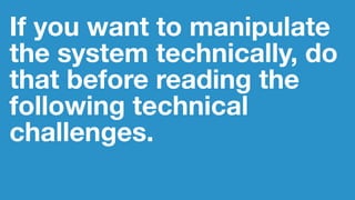 If you want to manipulate
the system technically, do
that before reading the
following technical
challenges.
 