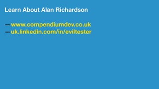 Learn About Alan Richardson
—www.compendiumdev.co.uk
—uk.linkedin.com/in/eviltester
 