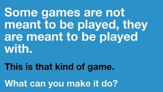 Some games are not
meant to be played, they
are meant to be played
with.
This is that kind of game.
What can you make it do?
 