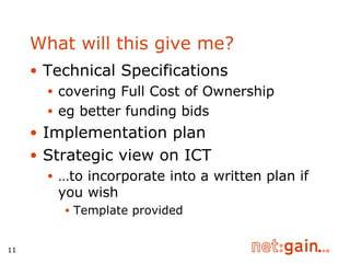 What will this give me? Technical Specifications  covering Full Cost of Ownership eg better funding bids Implementation plan Strategic view on ICT … to incorporate into a written plan if you wish Template provided 