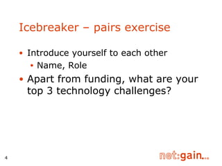 Icebreaker – pairs exercise Introduce yourself to each other Name, Role Apart from funding, what are your top 3 technology challenges? 