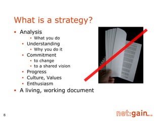 Analysis What you do Understanding Why you do it Commitment to change to a shared vision Progress Culture, Values Enthusiasm A living, working document What is a strategy? 