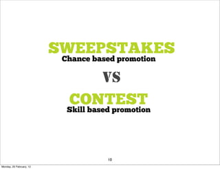 SWEEPSTAKES
                           Chance based promotion

                               VS
                            CONTEST
                            Skill based promotion




                                      10
Monday, 20 February, 12
 