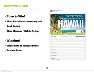 SWEEPSTAKES


        •Enter to Win!
        • Short Entry Form - necessary info

        • Good Design

        • Clear Message / Call to Action



        •Winning!
        • Single Prize or Multiple Prizes

        • Random Draw




                                              12
Monday, 20 February, 12
 