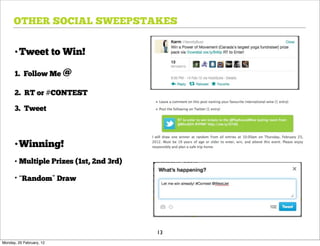 OTHER SOCIAL SWEEPSTAKES


      •Tweet to Win!

      1. Follow Me @

      2. RT or #CONTEST

      3. Tweet



      •Winning!
      • Multiple Prizes (1st, 2nd 3rd)

      • “Random” Draw




                                         13
Monday, 20 February, 12
 