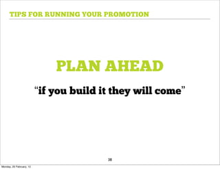 TIPS FOR RUNNING YOUR PROMOTION




                              PLAN AHEAD
                          “if you build it they will come”




                                         38
Monday, 20 February, 12
 