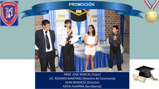 PROF. JOSÉ RONCAL (Tutor)
LIC. ROSARIO MARTÍNEZ (Maestra de Ceremonia)
SEAN BENDEZÚ (Oración)
KATIA HUAPAYA (Semblanza)
 