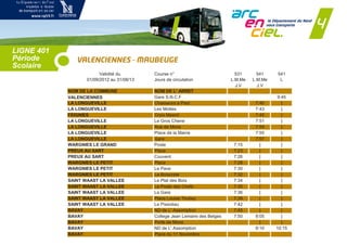 LIGNE 401
Période
Scolaire
VALENCIENNES - MAUBEUGE
Validité du Course n° 531 541 541
01/09/2012 au 31/08/13 Jours de circulation L.M.Me L.M.Me L
J.V J.V
NOM DE LA COMMUNE NOM DE L' ARRET
VALENCIENNES Gare S.N.C.F 9:45
LA LONGUEVILLE Chasseurs a Pied 7:40 |
LA LONGUEVILLE Les Mottes 7:43 |
FEIGNIES Croix Mesnil 7:45 |
LA LONGUEVILLE Le Gros Chene 7:51 |
LA LONGUEVILLE Rue de Mons 7:54 |
LA LONGUEVILLE Place de la Mairie 7:55 |
LA LONGUEVILLE Gare 7:57 |
WARGNIES LE GRAND Poste 7:15 | |
PREUX AU SART Place 7:23 | |
PREUX AU SART Couvent 7:26 | |
WARGNIES LE PETIT Place 7:28 | |
WARGNIES LE PETIT Le Pave 7:30 | |
WARGNIES LE PETIT La Boiscrete 7:32 | |
SAINT WAAST LA VALLEE Le Plat des Bois 7:34 | |
SAINT WAAST LA VALLEE Le Poste des Chefs 7:35 | |
SAINT WAAST LA VALLEE La Gare 7:36 | |
SAINT WAAST LA VALLEE Place Louise Thuliez 7:39 | |
SAINT WAAST LA VALLEE Le Pissotiau 7:42 | |
BAVAY ND de L' Assomption 7:45 | |
BAVAY College Jean Lemaire des Belges 7:50 8:05 |
BAVAY Porte de Mons | |
BAVAY ND de L' Assomption 8:10 10:15
BAVAY Place du 11 Novembre
 