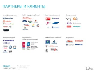 13/16
ПАРТНЕРЫ И КЛИЕНТЫ
Банки и финансовые услуги FMCG и услуги для потребителей Связь и высокие технологии Сетевые агентства
Автомобильная отрасль Государственные
и общественные организации
СМИ и индустрия развлечений Недвижимость
 