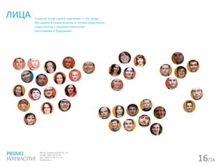 16/16
ЛИЦА Главный актив нашей компании — это люди.
Мы умеем и знаем многое, и готовы поделиться
этим опытом с нашими клиентами,
настоящими и будущими!
 