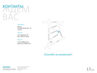 17/16
ЖДЕМ
ВАС
КОНТАКТЫ
Приходите
Москва,
Спасопесковский пер., 7/1,
7-й этаж
Звоните
Тел.: (495) 926-57-78
Факс.: (495) 771-60-10
Пишите
E-mail: info@promo.ru
Для прессы: pr@promo.ru
Спасибо за внимание!
 