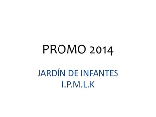 PROMO 2014
JARDÍN DE INFANTES
I.P.M.L.K
 
