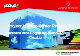 Project „Design Center Promo21”
Businessarea Logorište, Karlovac,
Croatia
 