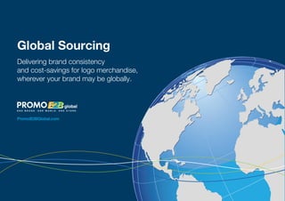 Global Sourcing
Delivering brand consistency
and cost-savings for logo merchandise,
wherever your brand may be globally.



ONE BRAND. ONE WORLD. ONE STORE.



PromoB2BGlobal.com
 