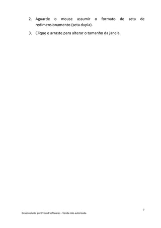 7
Desenvolvido por Procad Softwares - Venda não autorizada
2. Aguarde o mouse assumir o formato de seta de
redimensionamento (seta dupla).
3. Clique e arraste para alterar o tamanho da janela.
 