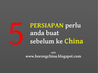 5     PERSIAPAN perlu
      anda buat
      sebelum ke China
                oleh
    www.borongchina.blogspot.com
 