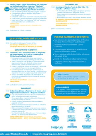 17h30 Analise Como a Philips Reposicionou seu Programa                                                  NORMAS DA ANS
            de Qualidade de Vida, o Programa “Vida Leve”
                                                                                      11h40 Abordagem Objetiva Frente às RN’s 195 e 196.
            de Saúde e Bem-Estar que Engloba as Dimensões
     Case 3 Física, Emocional, Social, Espiritual e Intelectual                              Entender é a Melhor Solução
                                                                                             • As alterações na RN 195/196: o que mudou para as operadoras e
              • Saiba por que a Philips decidiu implantar o programa “Vida Leve”
                                                                                               como adotar essas mudanças sem grandes impactos
              • Considere todos os aspectos abordados pelo programa e a
                                                                                             • Compreenda o elo entre o usuário e o contratante do seguro ou
                importância de cada um
                                                                                               plano de saúde
              • Compreenda as dificuldades encontradas no início da implantação
                                                                                             • Assegure a adaptação à essa nova realidade de maneira positiva
              • Conheça todos os processos do programa e por que são indispensáveis
                                                                                             Dr. Alexandre Albuquerque Almeida, Superintendente Jurídico
              • Analise junto à Philips o que o programa “Vida Leve” representa
                                                                                             SEGUROS UNIMED
                para a organização e para os colaboradores
              Cristiane José                                                                 Glauber Monteiro da Silva, Advogado
              Coordenadora de Programas de Saúde e Qualidade de Vida                         SEGUROS UNIMED
              PHILIPS
                                                                                      12h40 Encerramento da Conferência
      18h00 Encerramento do 1º dia da Conferência



                                                                                           POR QUE PARTICIPAR DO EVENTO:
             Quarta-feira, 06 de Abril de 2011
                                                                                         3 Faça Networking Com Grandes Especialistas do Mercado e
                                                                                           Conheça as Melhores Práticas em Gestão Integrada
      08h50 Abertura da Conferência pelo Presidente de Mesa
            Dr. Henrique Oti Shinomata, Vice Presidente                                  3 Estabeleça uma Parceria Eficiente Entre Empresa
            SOCIEDADE BRASILEIRA DE MEDICINA DE SEGURO                                     e Operadora

                       GERENCIAMENTO DE CRÔNICOS                                         3 Conheça Programas de Promoção da Saúde Eficazes de
                                                                                           Acordo com o Perfil da Sua Empresa
      09h00 Avalie uma Nova Perspectiva sobre os Programas
              de Gerenciamento de Crônicos Para Assegurar                                3 Vença a Resistência da Alta Gestão e Viabilize os Programas
              Melhoria na Qualidade de Vida                                                de Qualidade de Vida
              • Entenda o gerenciamento de informações no processo de
                aceitação de novos clientes e a identificação de perfis de risco
                                                                                         3 Entenda Para Onde a Saúde no Brasil Está Caminhando
              • Analise o impacto das ações de medicina preventiva na gestão             3 Compreenda as Normas Regulamentadoras da ANS e
                de patologias crônicas como obesidade mórbida, doenças                     Tire Dúvidas
                cardiovasculares, hipertensão arterial sistêmica e outras
              • Conheça o programa de cuidados pré-natais desde a identificação
                e prevenção até o tratamento das patologias obstétricas
              • Considere a gestão de ferramentas para a administração de
                patologias de alto custo nos planos de saúde. Como reduzir custos
                de pacientes crônicos sem prejudicar a qualidade do tratamento?
              • Verifique os resultados dos programas de gerenciamento de                        PÚBLICO-ALVO:
                crônicos com exemplos teóricos e práticos através da percepção                   RH de Grandes e Médias Empresas e Gestores
                de uma operadora
                                                                                                 de Operadoras de Planos de Saúde
              Dr. Dorival de Faria Junior, Gestor em Saúde
              AMESP SAÚDE

      10h20 Coffee Break Saudável e Networking Meeting
                                                                                              AGRADECIMENTO
                                  INDICADORES
                                                                                              A IBC agradece a todos os palestrantes e executivos
      10h40 Indicadores Clínicos e Financeiros de Saúde e Seus                                contatados no processo de pesquisa pelo apoio na
              Impactos na Sinistralidade e Reajuste dos Planos                                programação e no desenvolvimento deste evento.
      Estudo • Saiba como estabelecer uma análise eficaz da sinistralidade para
      de Caso  melhor aproveitamento dos dados pela empresa
              • Mensuração de dados: mapeamento dos usuários dos planos de
                saúde e como ele tem sido utilizado
              • Como os indicadores ajudam a reduzir a sinistralidade e no
                reajuste de contrato?                                                                                Apoio:
              • Maximize o planejamento financeiro e o controle dos indicadores
                para atrair a atenção da alta gestão
              • Elabore estratégias eficientes para vender para o corpo executivo
                a importância da contratação de planos de saúde com qualidade e
                programas de prevenção
              • Garanta a orientação dos colaboradores para o bom uso do plano
                de saúde a fim de reduzir custos desnecessários
              Flávio Artur e Silva, Superintendente de Relacionamento
              SEMEANDO SAÚDE – GRUPO HOSPITALAR SANTA CELINA




mail: saude@ibcbrasil.com.br                       l    www.informagroup.com.br/saude
 