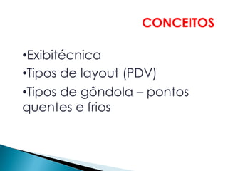 CONCEITOS

•Exibitécnica
•Tipos de layout (PDV)
•Tipos de gôndola – pontos
quentes e frios
 