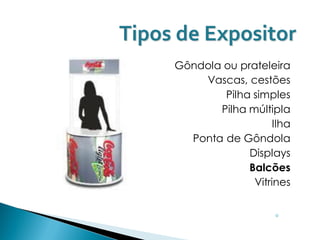 Tipos de Expositor
     Gôndola ou prateleira
         Vascas, cestões
             Pilha simples
            Pilha múltipla
                        Ilha
       Ponta de Gôndola
                  Displays
                  Balcões
                   Vitrines


                        ◦
 