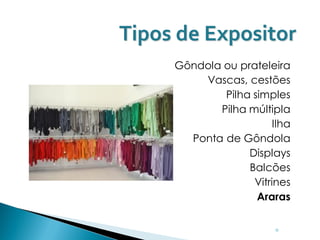 Tipos de Expositor
     Gôndola ou prateleira
         Vascas, cestões
             Pilha simples
            Pilha múltipla
                        Ilha
       Ponta de Gôndola
                  Displays
                  Balcões
                   Vitrines
                    Araras


                        ◦
 