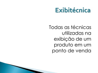 Exibitécnica

Todas as técnicas
     utilizadas na
  exibição de um
  produto em um
 ponto de venda
 