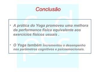 Conclusão
• A prática do Yoga promoveu uma melhora
da performance física equivalente aos
exercícios físicos usuais .
• O Yoga também incrementou o desempenho
nos parâmetros cognitivos e psicoemocionais.
 