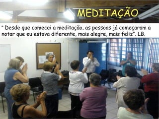 “
“ Desde que comecei a meditação, as pessoas já começaram a
notar que eu estava diferente, mais alegre, mais feliz”. LB.
MEDITAÇÃO
 