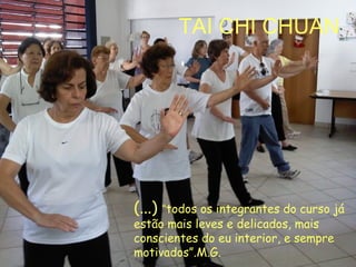 (...) “todos os integrantes do curso já
estão mais leves e delicados, mais
conscientes do eu interior, e sempre
motivados”.M.G.
TAI CHI CHUAN
 