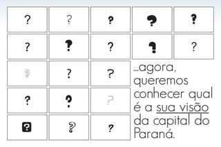 ?   ?   ?     ?      ?

?   ?   ?     ?      ?

?   ?   ?
            ...agora,
            queremos
?   ?   ?
            conhecer qual
            é a sua visão
?   ?   ?
            da capital do
            Paraná.
 