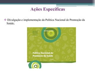 Ações Específicas

 Divulgação e implementação da Política Nacional de Promoção da
 Saúde;
 