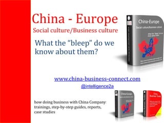 China - Europe
Social culture/Business culture

What the “bleep” do we
know about them?


           www.china-business-connect.com
                         @intelligence2a


how doing business with China Company:
trainings, step-by-step guides, reports,
case studies
 