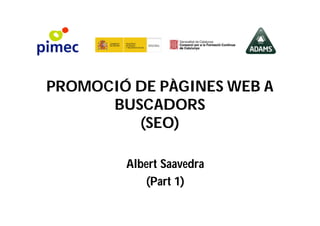 PROMOCIÓ DE PÀGINES WEB A
BUSCADORS
(SEO)
Albert Saavedra
(Part 1)

 