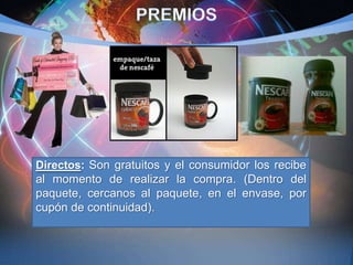 Directos: Son gratuitos y el consumidor los recibe
al momento de realizar la compra. (Dentro del
paquete, cercanos al paquete, en el envase, por
cupón de continuidad).
 
