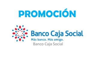 PROMOCIÓN
Banco Caja Social
 