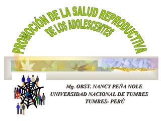 Mg. OBST. NANCY PEÑA NOLE UNIVERSIDAD NACIONAL DE TUMBES  TUMBES- PERÚ PROMOCIÓN DE LA SALUD REPRODUCTIVA  DE LOS ADOLESCENTES 