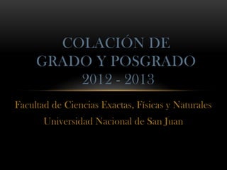 Facultad de Ciencias Exactas, Físicas y Naturales
Universidad Nacional de San Juan
COLACIÓN DE
GRADO Y POSGRADO
2012 - 2013
 