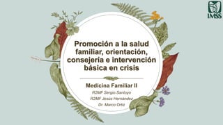 Promoción a la salud
familiar, orientación,
consejería e intervención
básica en crisis
Medicina Familiar II
R2MF Sergio Santoyo
R2MF Jesús Hernández
Dr. Marco Ortiz
 