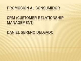 PROMOCIÓN AL CONSUMIDOR
CRM (CUSTOMER RELATIONSHIP
MANAGEMENT)
DANIEL SERENO DELGADO
 