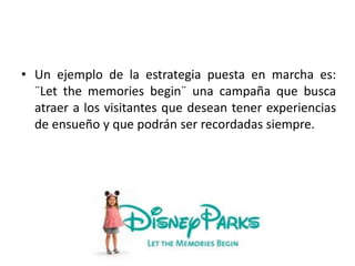 • Un ejemplo de la estrategia puesta en marcha es:
¨Let the memories begin¨ una campaña que busca
atraer a los visitantes que desean tener experiencias
de ensueño y que podrán ser recordadas siempre.
 