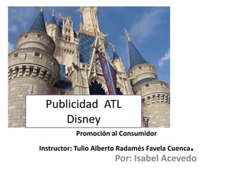 Por: Isabel Acevedo
Promoción al Consumidor
Instructor: Tulio Alberto Radamés Favela Cuenca.
Publicidad ATL
Disney
 