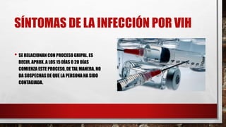 SÍNTOMAS DE LA INFECCIÓN POR VIH
• SE RELACIONAN CON PROCESO GRIPAL, ES
DECIR, APROX. A LOS 15 DÍAS O 20 DÍAS
COMIENZA ESTE PROCESO, DE TAL MANERA, NO
DA SOSPECHAS DE QUE LA PERSONA HA SIDO
CONTAGIADA.
 