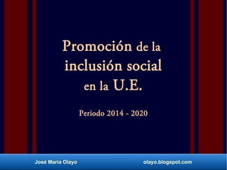 José María Olayo olayo.blogspot.com
Promoción de la
inclusión social
en la U.E.
Periodo 2014 - 2020
 