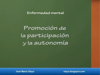 José María Olayo olayo.blogspot.com
Promoción de
la participación
y la autonomía
Enfermedad mental
 
