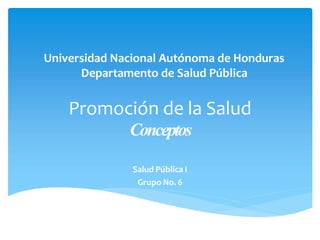 Promoción de la Salud
Conceptos
Salud Pública I
Grupo No. 6
Universidad Nacional Autónoma de Honduras
Departamento de Salud Pública
 