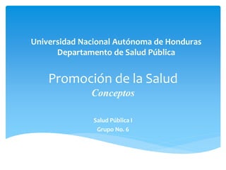 Universidad Nacional Autónoma de Honduras 
Departamento de Salud Pública 
Promoción de la Salud 
Conceptos 
Salud Pública I 
Grupo No. 6 
 