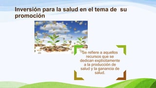 Inversión para la salud en el tema de su
promoción

Se refiere a aquellos
recursos que se
dedican explícitamente
a la producción de
salud y la ganancia de
salud.

 