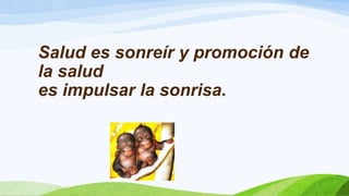 Salud es sonreír y promoción de
la salud
es impulsar la sonrisa.

 